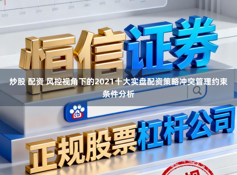 炒股 配资 风控视角下的2021十大实盘配资策略冲突管理约束条件分析