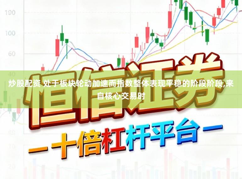 炒股配资 处于板块轮动加速而指数整体表现平稳的阶段阶段,来自核心交易时