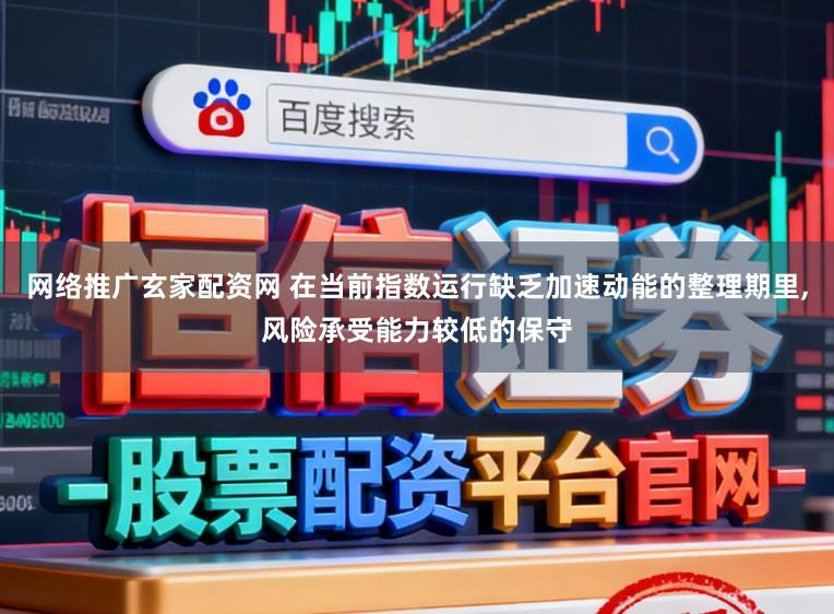 网络推广玄家配资网 在当前指数运行缺乏加速动能的整理期里,风险承受能力较低的保守