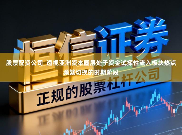 股票配资公司  透视亚洲资本圈层处于资金试探性流入板块热点频繁切换的时期阶段