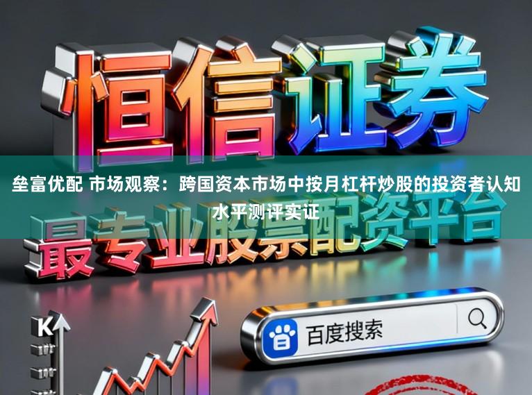 垒富优配 市场观察：跨国资本市场中按月杠杆炒股的投资者认知水平测评实证