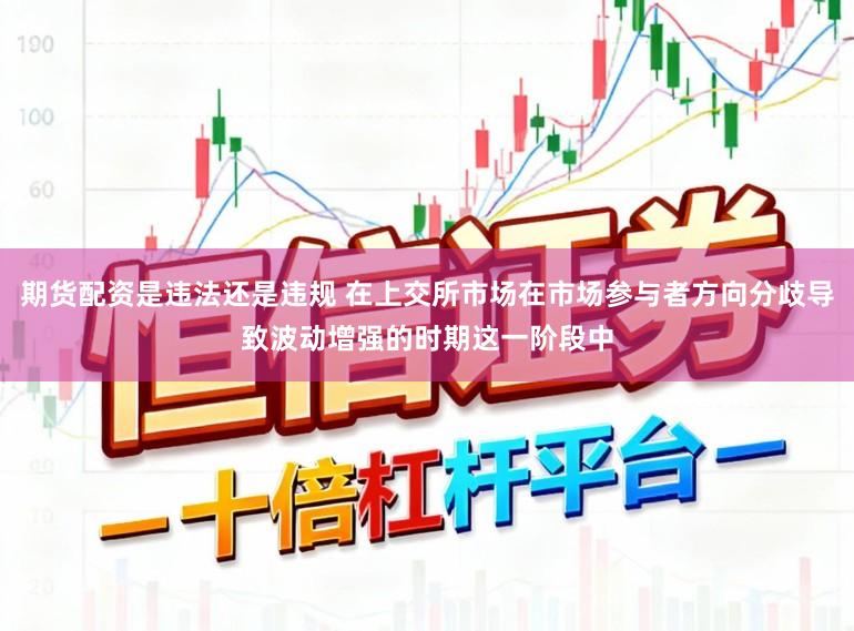 期货配资是违法还是违规 在上交所市场在市场参与者方向分歧导致波动增强的时期这一阶段中