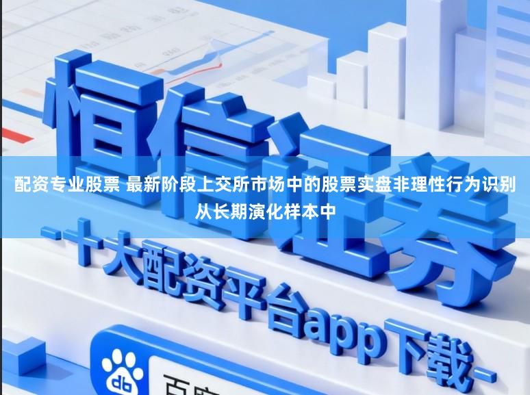 配资专业股票 最新阶段上交所市场中的股票实盘非理性行为识别从长期演化样本中