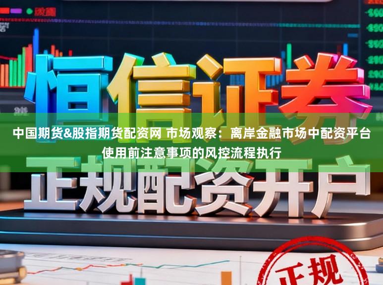 中国期货&股指期货配资网 市场观察：离岸金融市场中配资平台使用前注意事项的风控流程执行
