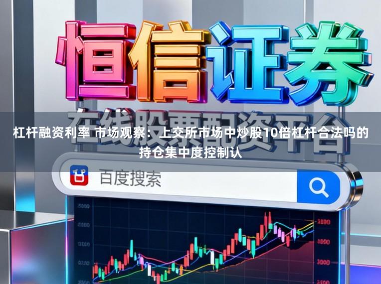 杠杆融资利率 市场观察：上交所市场中炒股10倍杠杆合法吗的持仓集中度控制认