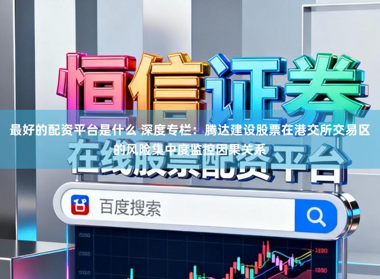 最好的配资平台是什么 深度专栏：腾达建设股票在港交所交易区的风险集中度监控因果关系