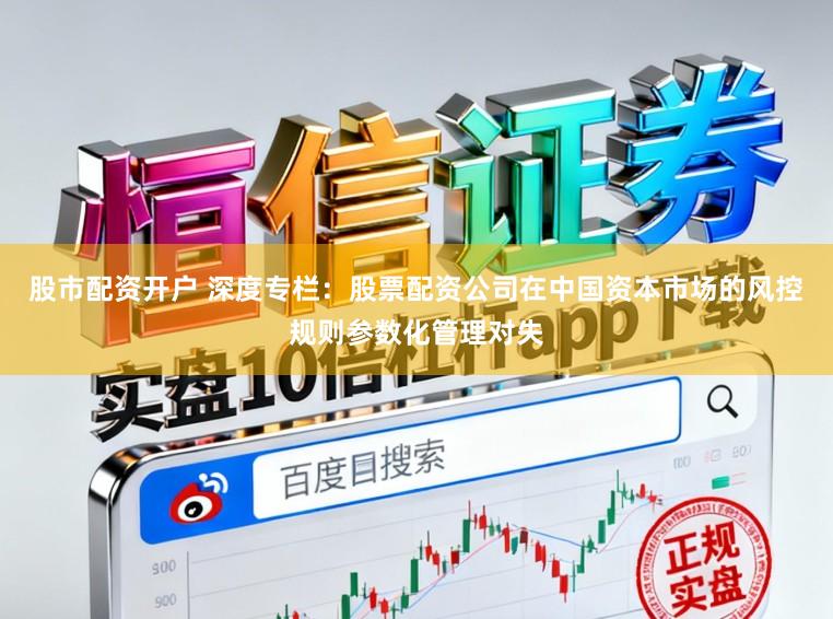 股市配资开户 深度专栏：股票配资公司在中国资本市场的风控规则参数化管理对失