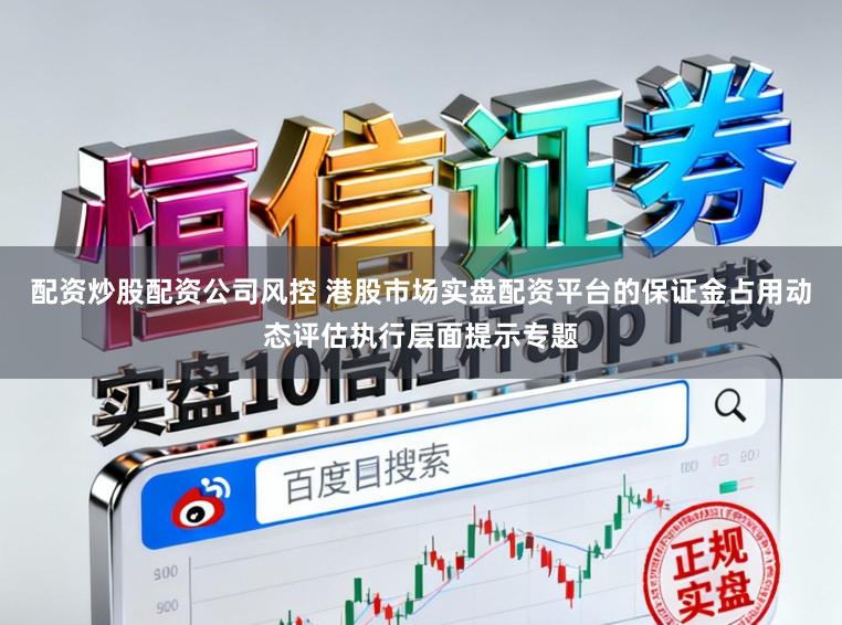 配资炒股配资公司风控 港股市场实盘配资平台的保证金占用动态评估执行层面提示专题