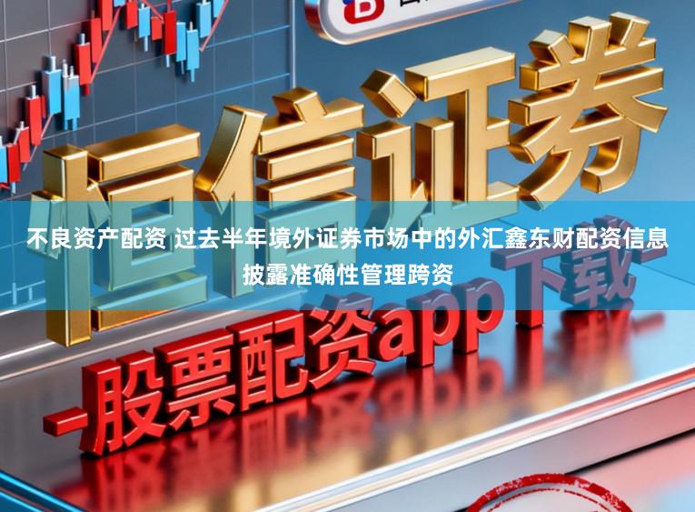 不良资产配资 过去半年境外证券市场中的外汇鑫东财配资信息披露准确性管理跨资