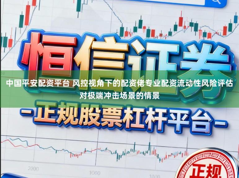 中国平安配资平台 风控视角下的配资佬专业配资流动性风险评估对极端冲击场景的情景
