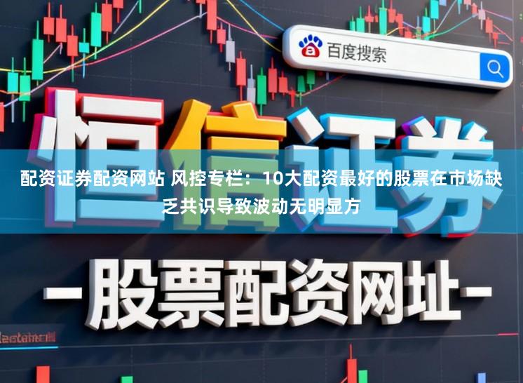 配资证券配资网站 风控专栏：10大配资最好的股票在市场缺乏共识导致波动无明显方