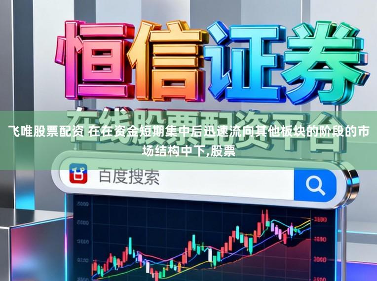 飞唯股票配资 在在资金短期集中后迅速流向其他板块的阶段的市场结构中下,股票
