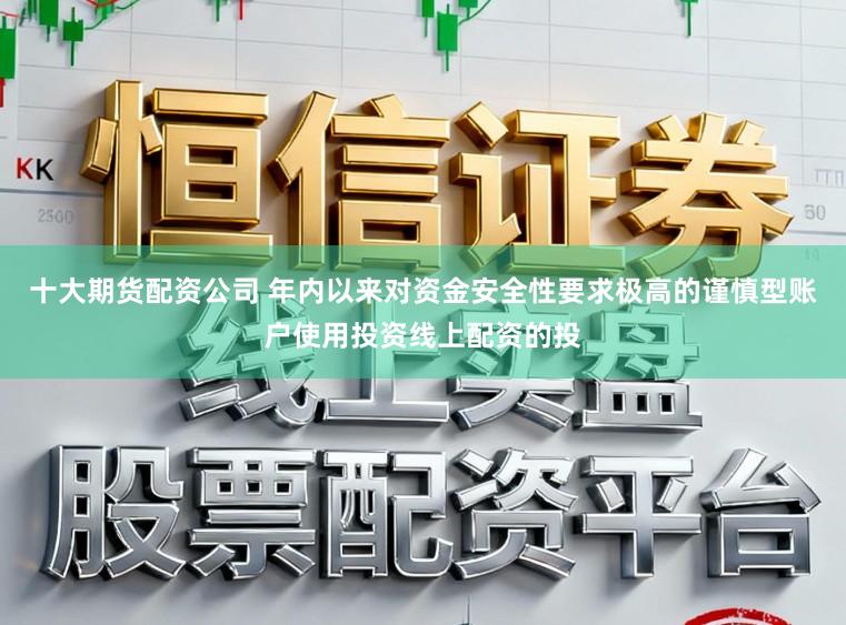十大期货配资公司 年内以来对资金安全性要求极高的谨慎型账户使用投资线上配资的投