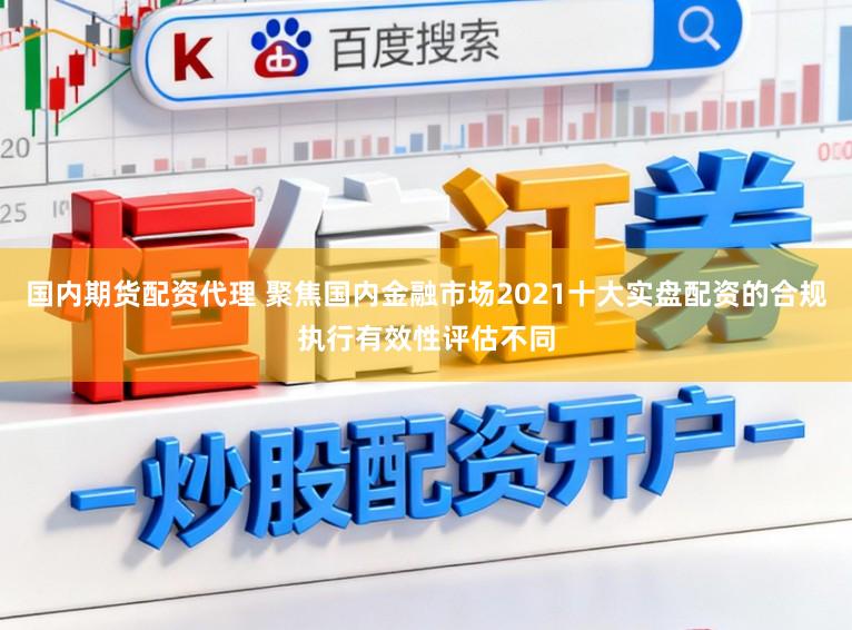 国内期货配资代理 聚焦国内金融市场2021十大实盘配资的合规执行有效性评估不同