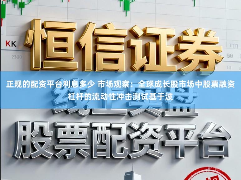正规的配资平台利息多少 市场观察：全球成长股市场中股票融资杠杆的流动性冲击测试基于波