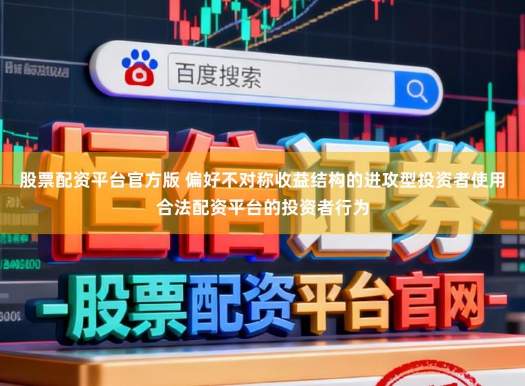 股票配资平台官方版 偏好不对称收益结构的进攻型投资者使用合法配资平台的投资者行为