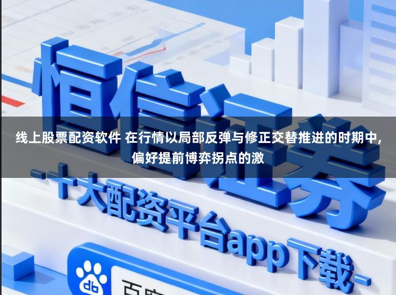线上股票配资软件 在行情以局部反弹与修正交替推进的时期中,偏好提前博弈拐点的激