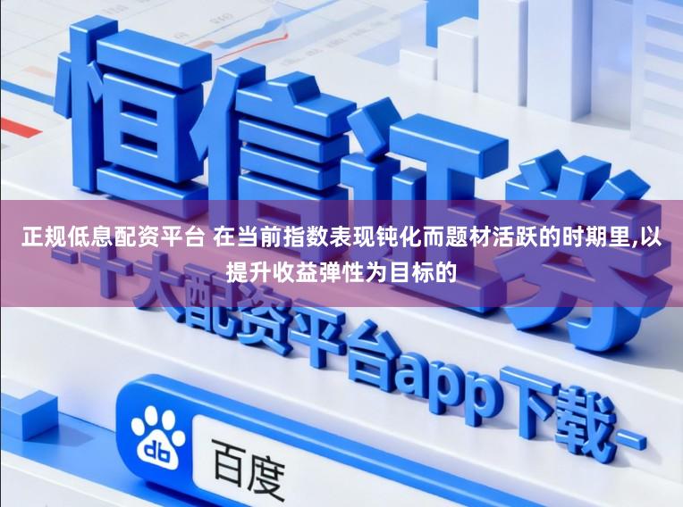 正规低息配资平台 在当前指数表现钝化而题材活跃的时期里,以提升收益弹性为目标的