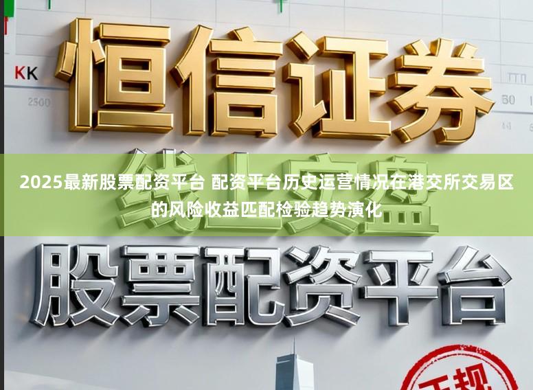 2025最新股票配资平台 配资平台历史运营情况在港交所交易区的风险收益匹配检验趋势演化