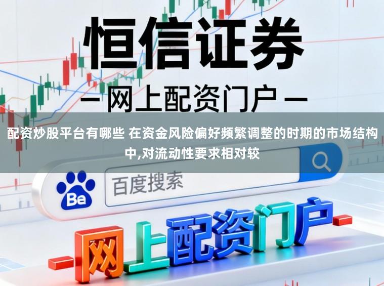 配资炒股平台有哪些 在资金风险偏好频繁调整的时期的市场结构中,对流动性要求相对较