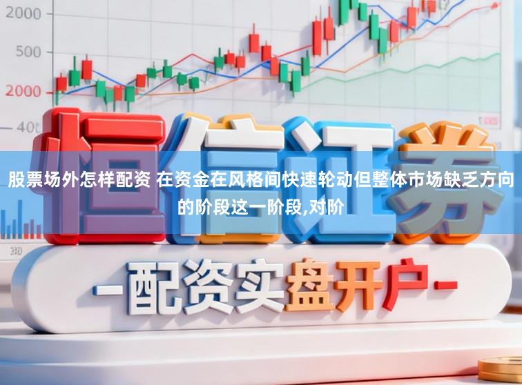股票场外怎样配资 在资金在风格间快速轮动但整体市场缺乏方向的阶段这一阶段,对阶