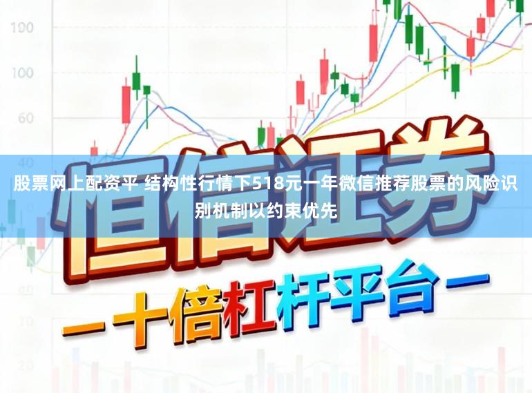 股票网上配资平 结构性行情下518元一年微信推荐股票的风险识别机制以约束优先