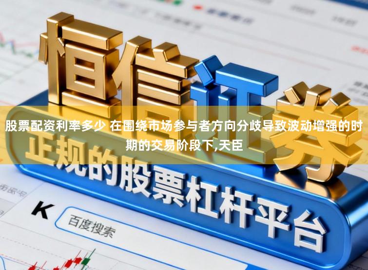 股票配资利率多少 在围绕市场参与者方向分歧导致波动增强的时期的交易阶段下,天臣