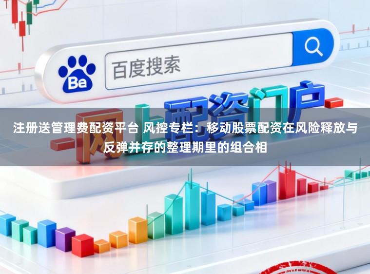 注册送管理费配资平台 风控专栏：移动股票配资在风险释放与反弹并存的整理期里的组合相