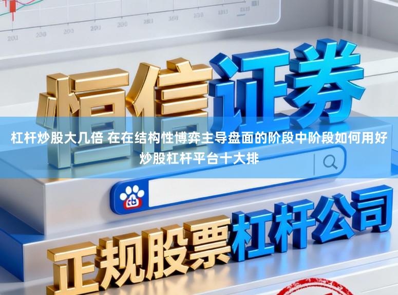 杠杆炒股大几倍 在在结构性博弈主导盘面的阶段中阶段如何用好炒股杠杆平台十大排