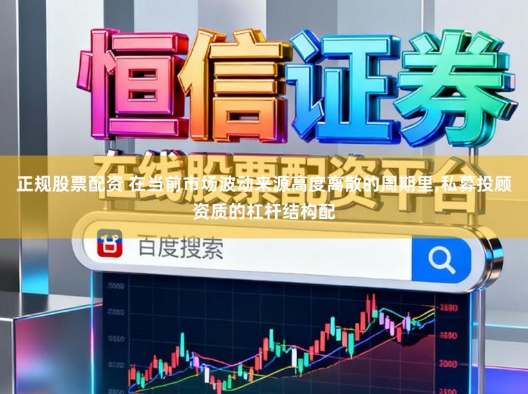 正规股票配资 在当前市场波动来源高度离散的周期里,私募投顾资质的杠杆结构配