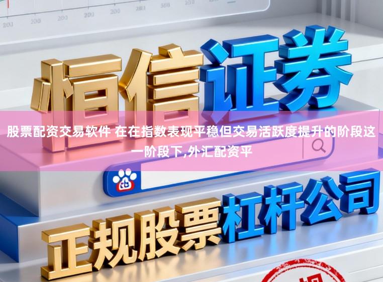 股票配资交易软件 在在指数表现平稳但交易活跃度提升的阶段这一阶段下,外汇配资平