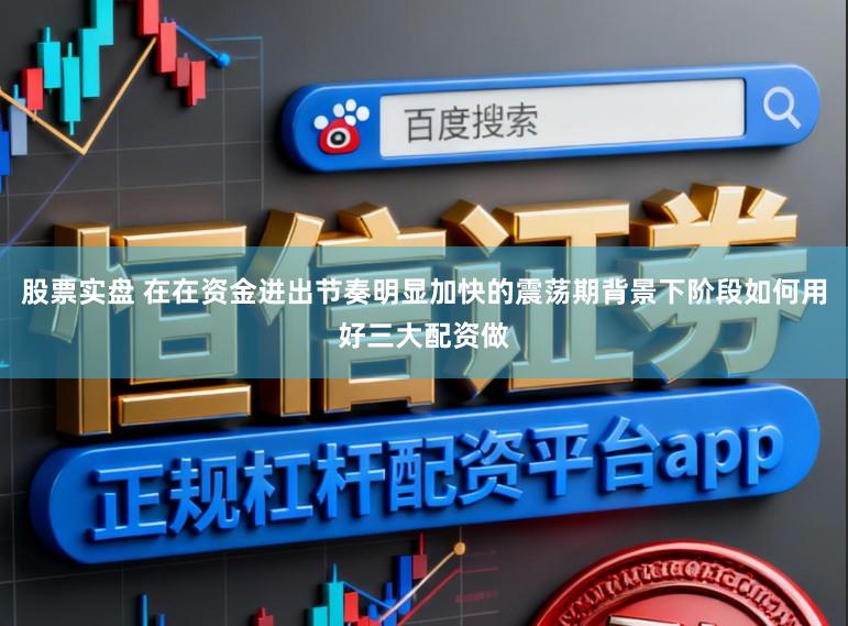 股票实盘 在在资金进出节奏明显加快的震荡期背景下阶段如何用好三大配资做