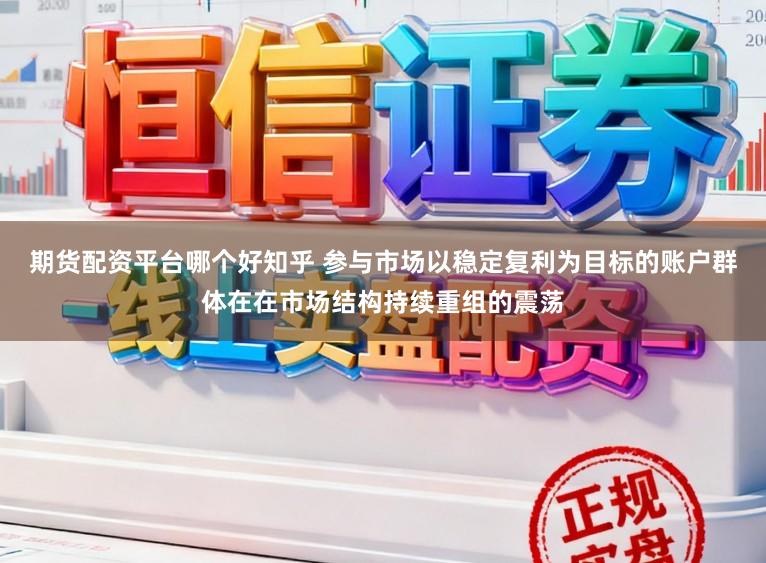 期货配资平台哪个好知乎 参与市场以稳定复利为目标的账户群体在在市场结构持续重组的震荡