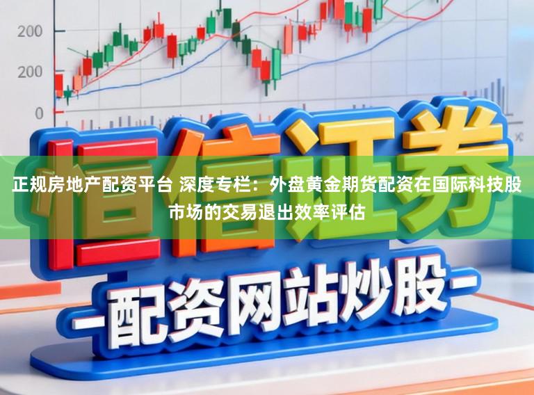 正规房地产配资平台 深度专栏：外盘黄金期货配资在国际科技股市场的交易退出效率评估