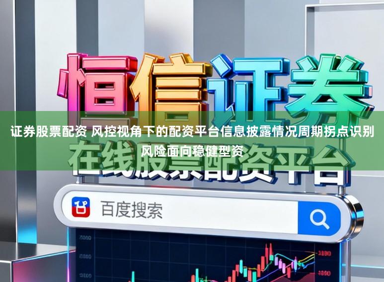 证券股票配资 风控视角下的配资平台信息披露情况周期拐点识别风险面向稳健型资