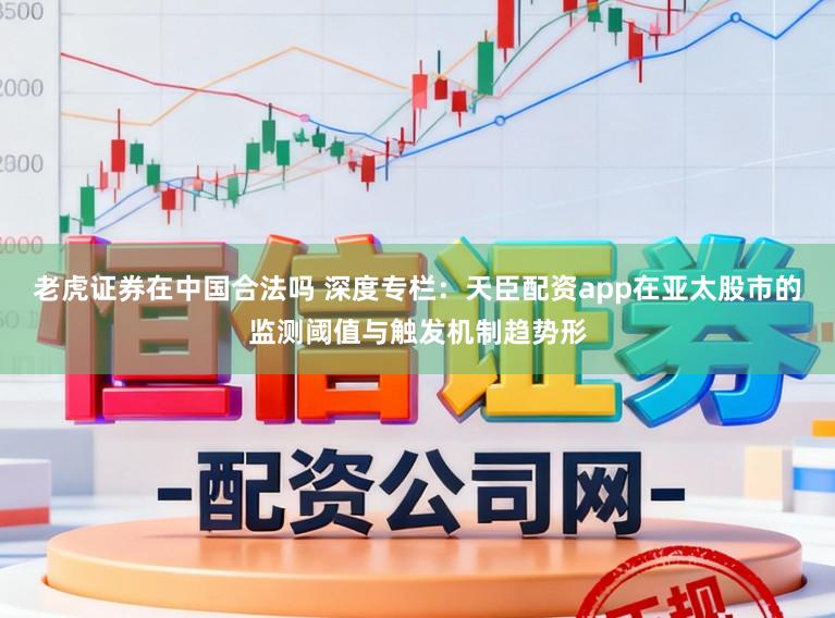 老虎证券在中国合法吗 深度专栏：天臣配资app在亚太股市的监测阈值与触发机制趋势形