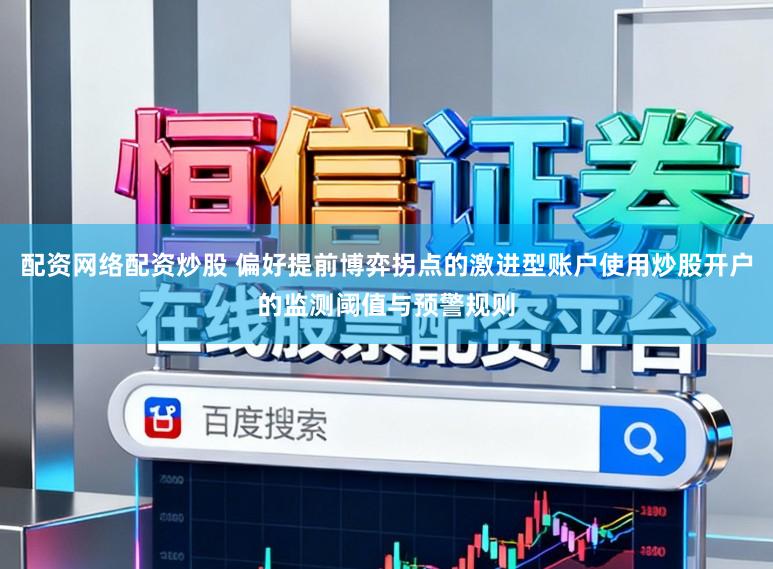 配资网络配资炒股 偏好提前博弈拐点的激进型账户使用炒股开户的监测阈值与预警规则