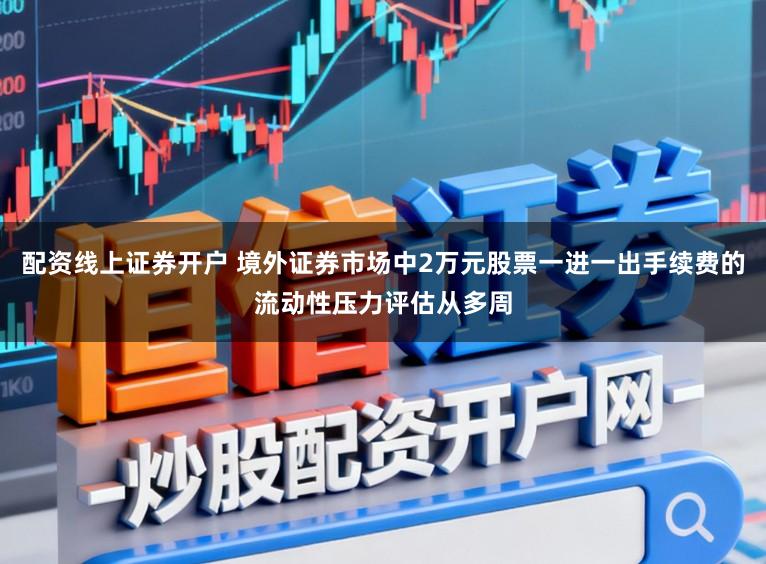 配资线上证券开户 境外证券市场中2万元股票一进一出手续费的流动性压力评估从多周