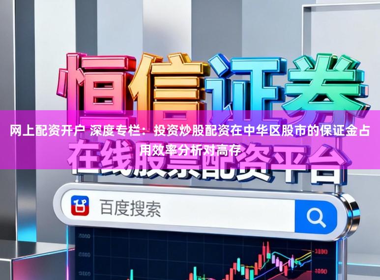 网上配资开户 深度专栏：投资炒股配资在中华区股市的保证金占用效率分析对高存