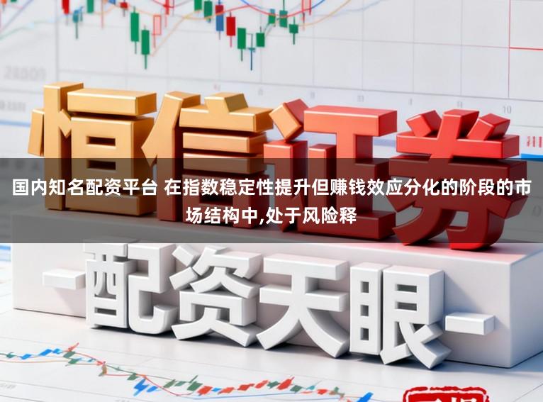 国内知名配资平台 在指数稳定性提升但赚钱效应分化的阶段的市场结构中,处于风险释