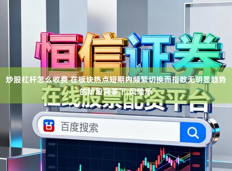 炒股杠杆怎么收费 在板块热点短期内频繁切换而指数无明显趋势的阶段背景下,风险承