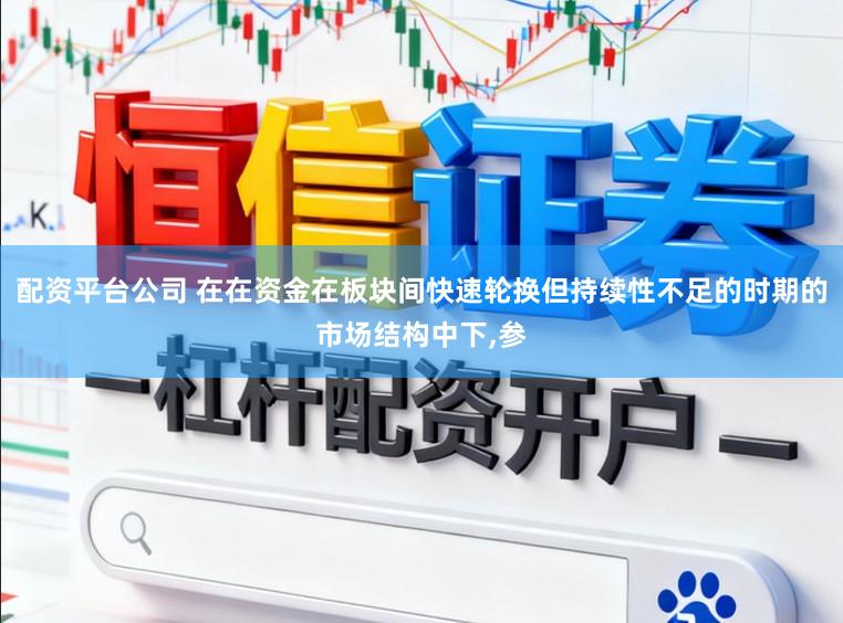 配资平台公司 在在资金在板块间快速轮换但持续性不足的时期的市场结构中下,参