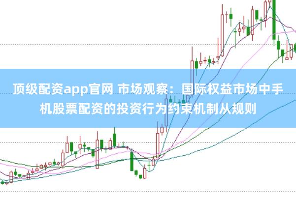 顶级配资app官网 市场观察：国际权益市场中手机股票配资的投资行为约束机制从规则