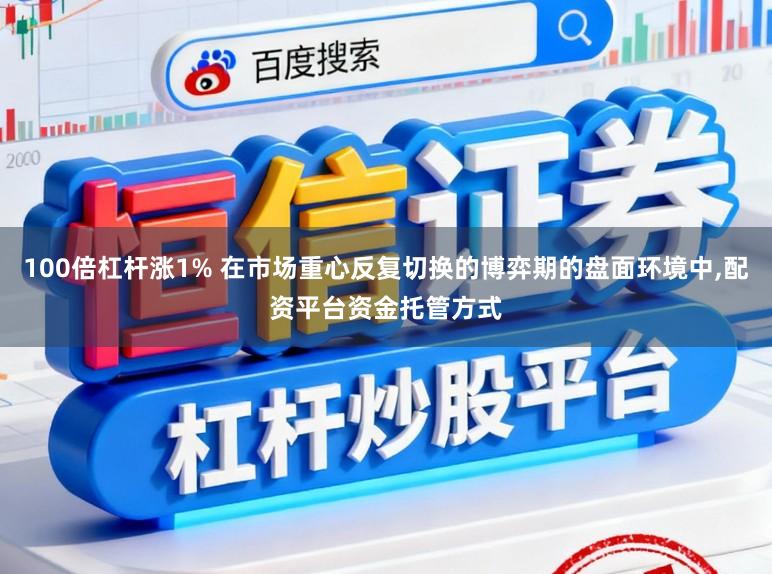 100倍杠杆涨1% 在市场重心反复切换的博弈期的盘面环境中,配资平台资金托管方式