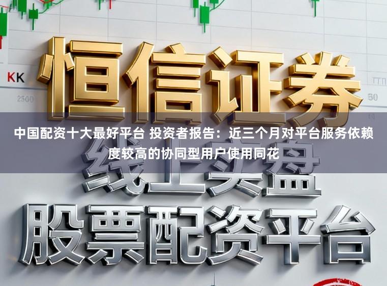 中国配资十大最好平台 投资者报告：近三个月对平台服务依赖度较高的协同型用户使用同花