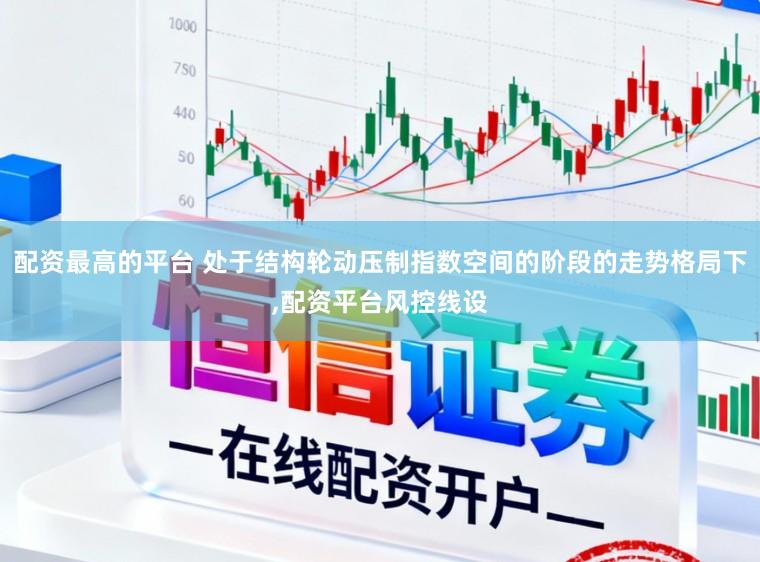 配资最高的平台 处于结构轮动压制指数空间的阶段的走势格局下,配资平台风控线设