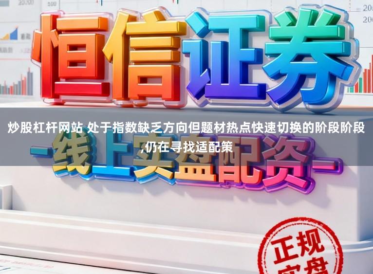 炒股杠杆网站 处于指数缺乏方向但题材热点快速切换的阶段阶段,仍在寻找适配策