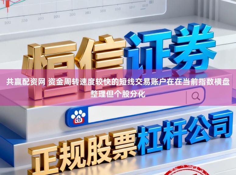 共赢配资网 资金周转速度较快的短线交易账户在在当前指数横盘整理但个股分化