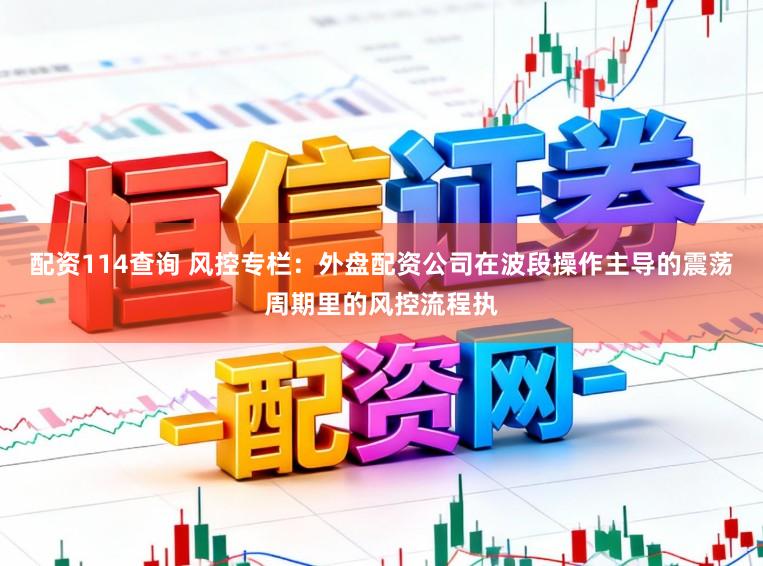 配资114查询 风控专栏：外盘配资公司在波段操作主导的震荡周期里的风控流程执
