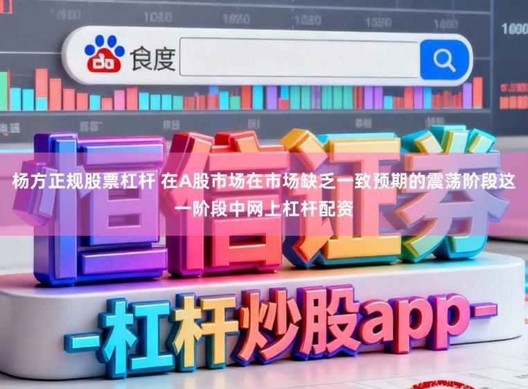 杨方正规股票杠杆 在A股市场在市场缺乏一致预期的震荡阶段这一阶段中网上杠杆配资